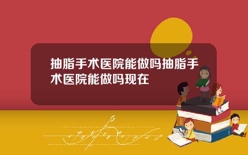 抽脂手术医院能做吗抽脂手术医院能做吗现在