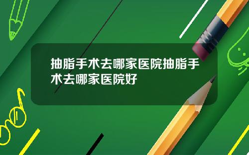 抽脂手术去哪家医院抽脂手术去哪家医院好