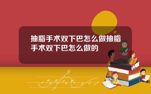 抽脂手术双下巴怎么做抽脂手术双下巴怎么做的