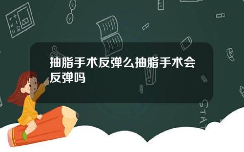 抽脂手术反弹么抽脂手术会反弹吗