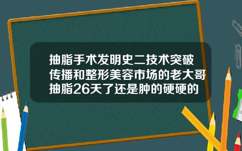 抽脂手术发明史二技术突破传播和整形美容市场的老大哥抽脂26天了还是肿的硬硬的