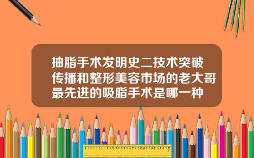 抽脂手术发明史二技术突破传播和整形美容市场的老大哥最先进的吸脂手术是哪一种