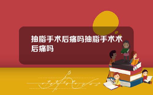 抽脂手术后痛吗抽脂手术术后痛吗