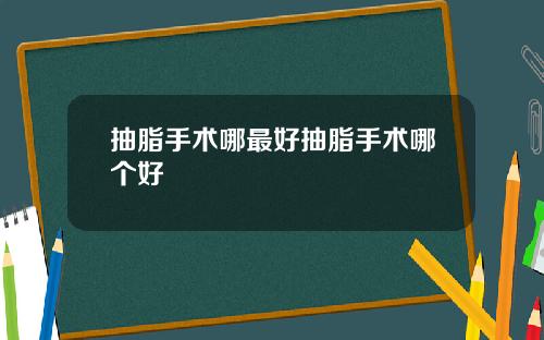 抽脂手术哪最好抽脂手术哪个好