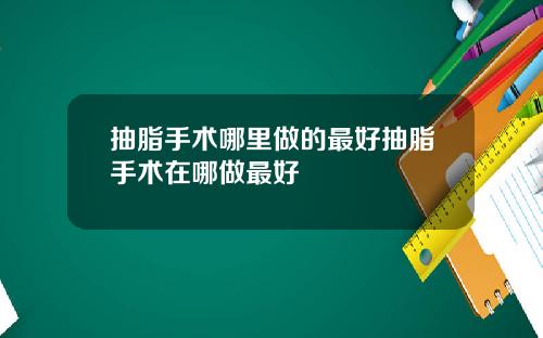 抽脂手术哪里做的最好抽脂手术在哪做最好