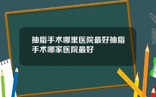 抽脂手术哪里医院最好抽脂手术哪家医院最好