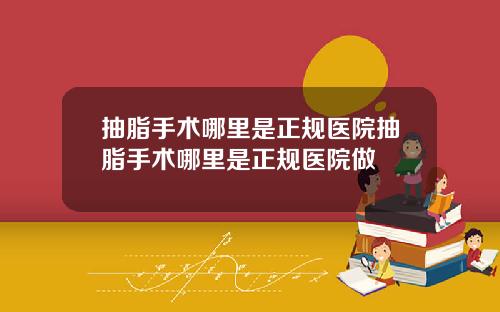 抽脂手术哪里是正规医院抽脂手术哪里是正规医院做