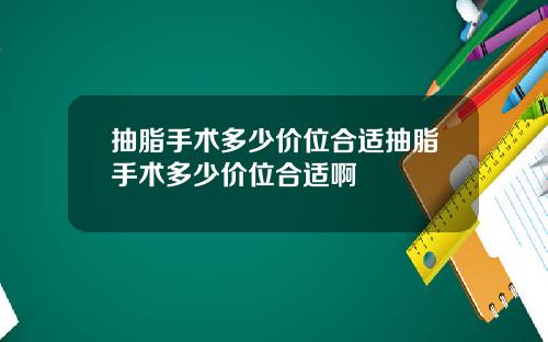 抽脂手术多少价位合适抽脂手术多少价位合适啊