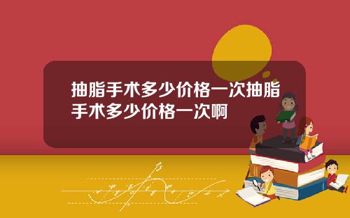 抽脂手术多少价格一次抽脂手术多少价格一次啊