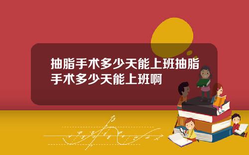 抽脂手术多少天能上班抽脂手术多少天能上班啊