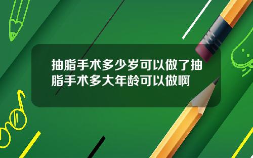 抽脂手术多少岁可以做了抽脂手术多大年龄可以做啊