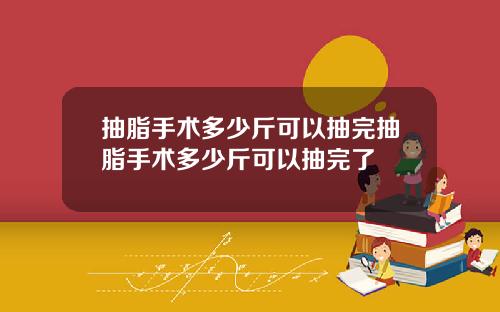 抽脂手术多少斤可以抽完抽脂手术多少斤可以抽完了