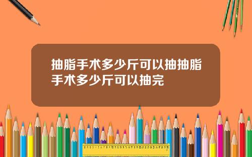 抽脂手术多少斤可以抽抽脂手术多少斤可以抽完
