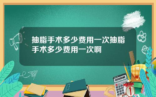 抽脂手术多少费用一次抽脂手术多少费用一次啊