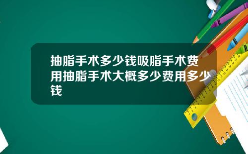 抽脂手术多少钱吸脂手术费用抽脂手术大概多少费用多少钱
