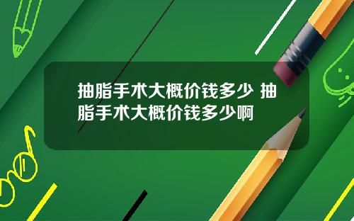 抽脂手术大概价钱多少 抽脂手术大概价钱多少啊
