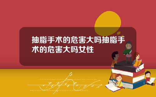 抽脂手术的危害大吗抽脂手术的危害大吗女性