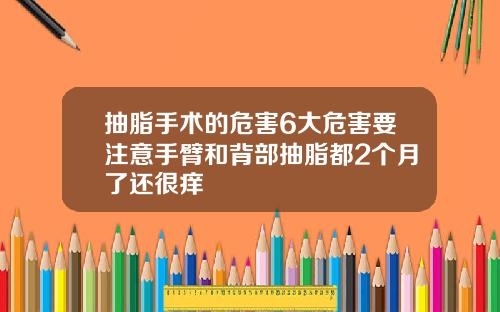 抽脂手术的危害6大危害要注意手臂和背部抽脂都2个月了还很痒