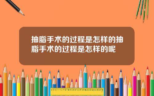 抽脂手术的过程是怎样的抽脂手术的过程是怎样的呢