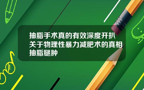 抽脂手术真的有效深度开扒关于物理性暴力减肥术的真相抽脂腿肿