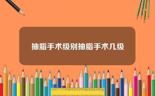 抽脂手术级别抽脂手术几级