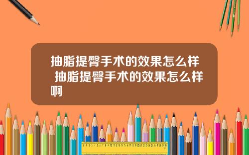 抽脂提臀手术的效果怎么样 抽脂提臀手术的效果怎么样啊