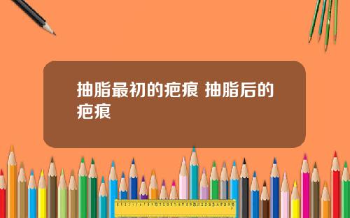 抽脂最初的疤痕 抽脂后的疤痕