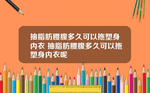 抽脂肪腰腹多久可以拖塑身内衣 抽脂肪腰腹多久可以拖塑身内衣呢