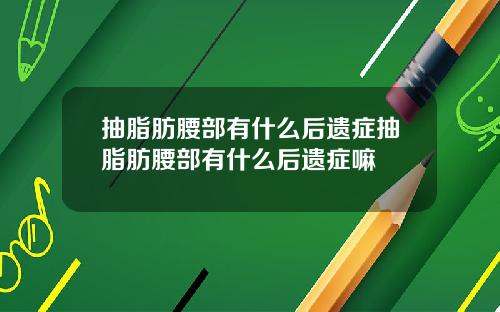 抽脂肪腰部有什么后遗症抽脂肪腰部有什么后遗症嘛