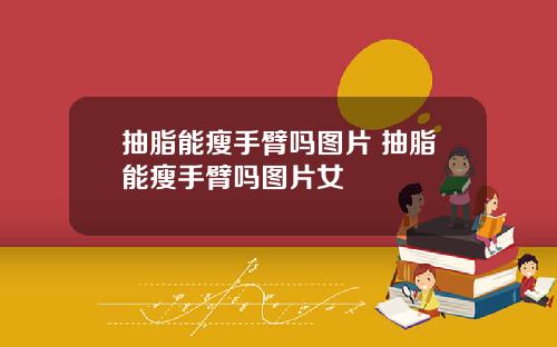 抽脂能瘦手臂吗图片 抽脂能瘦手臂吗图片女
