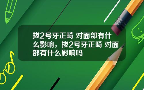 拔2号牙正畸 对面部有什么影响，拔2号牙正畸 对面部有什么影响吗