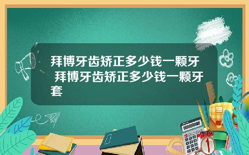 拜博牙齿矫正多少钱一颗牙 拜博牙齿矫正多少钱一颗牙套