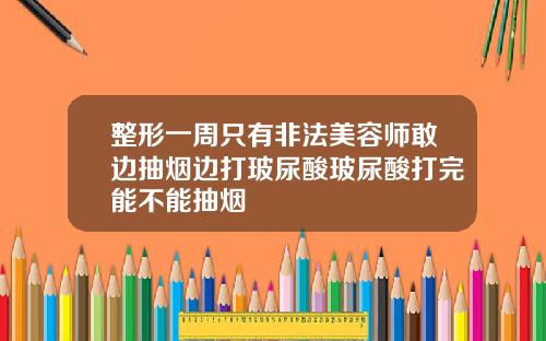 整形一周只有非法美容师敢边抽烟边打玻尿酸玻尿酸打完能不能抽烟