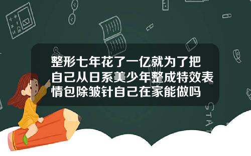 整形七年花了一亿就为了把自己从日系美少年整成特效表情包除皱针自己在家能做吗