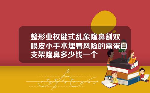 整形业权健式乱象隆鼻割双眼皮小手术埋着风险的雷蛋白支架隆鼻多少钱一个