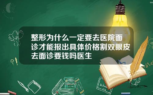 整形为什么一定要去医院面诊才能报出具体价格割双眼皮去面诊要钱吗医生