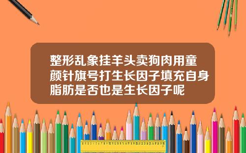 整形乱象挂羊头卖狗肉用童颜针旗号打生长因子填充自身脂肪是否也是生长因子呢