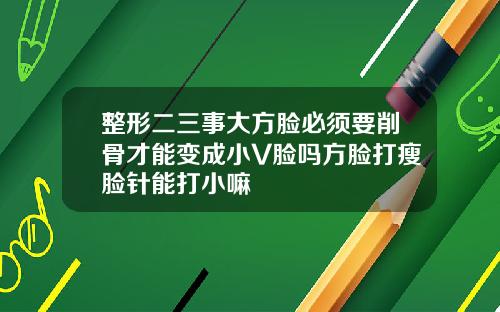 整形二三事大方脸必须要削骨才能变成小V脸吗方脸打瘦脸针能打小嘛