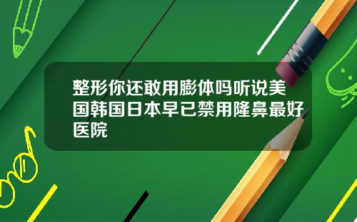 整形你还敢用膨体吗听说美国韩国日本早已禁用隆鼻最好医院