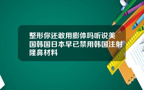 整形你还敢用膨体吗听说美国韩国日本早已禁用韩国注射隆鼻材料