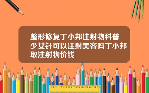 整形修复丁小邦注射物科普少女针可以注射美容吗丁小邦取注射物价钱
