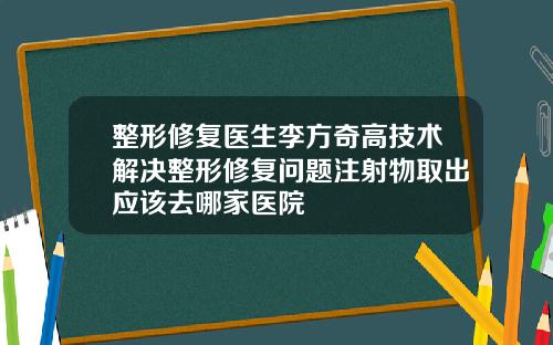 整形修复医生李方奇高技术解决整形修复问题注射物取出应该去哪家医院