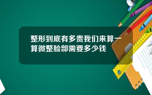 整形到底有多贵我们来算一算微整脸部需要多少钱