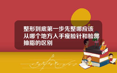 整形到底第一步先整哪应该从哪个地方入手瘦脸针和脸部抽脂的区别