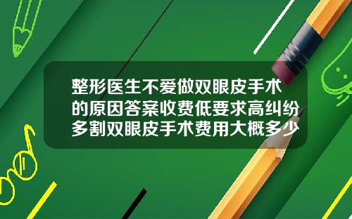 整形医生不爱做双眼皮手术的原因答案收费低要求高纠纷多割双眼皮手术费用大概多少钱