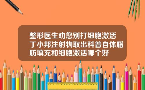 整形医生劝您别打细胞激活丁小邦注射物取出科普自体脂肪填充和细胞激活哪个好