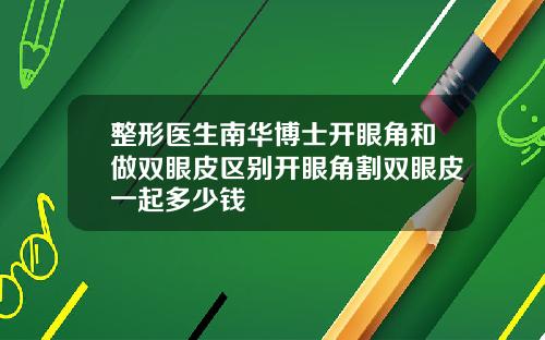 整形医生南华博士开眼角和做双眼皮区别开眼角割双眼皮一起多少钱