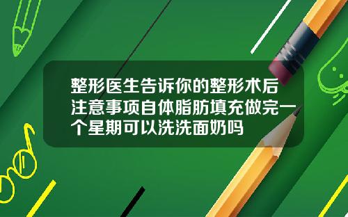 整形医生告诉你的整形术后注意事项自体脂肪填充做完一个星期可以洗洗面奶吗