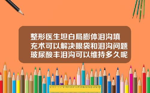 整形医生坦白局膨体泪沟填充术可以解决眼袋和泪沟问题玻尿酸丰泪沟可以维持多久呢