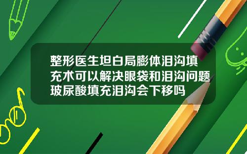 整形医生坦白局膨体泪沟填充术可以解决眼袋和泪沟问题玻尿酸填充泪沟会下移吗